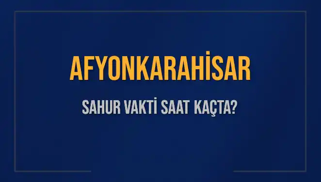 Afyonkarahisar'da Sahur Vakti: 2025 Takvimi ve Detayları